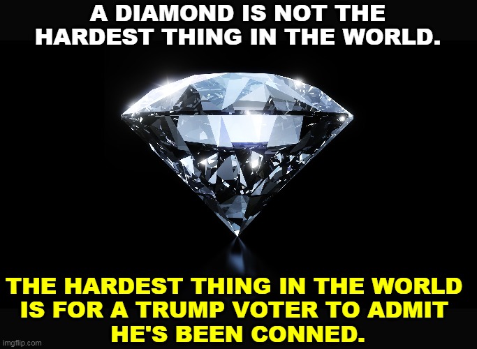 Trump is fullash*t. Just say it. | A DIAMOND IS NOT THE HARDEST THING IN THE WORLD. THE HARDEST THING IN THE WORLD 
IS FOR A TRUMP VOTER TO ADMIT 
HE'S BEEN CONNED. | image tagged in trump,con man,liar,phony,manipulation,fake | made w/ Imgflip meme maker