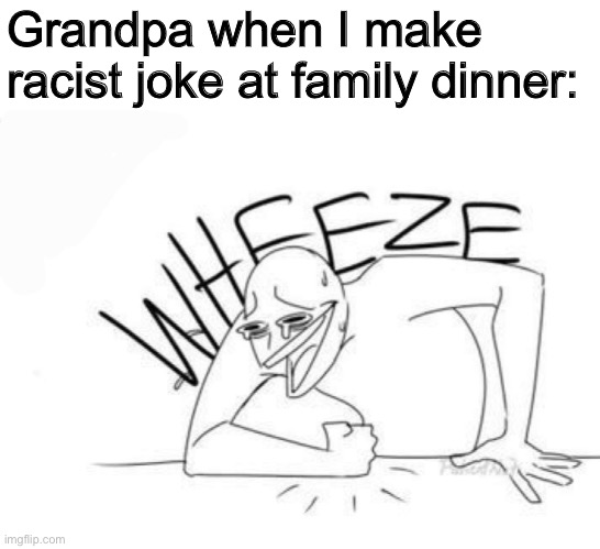Guy slamming fist wheezing | Grandpa when I make racist joke at family dinner: | image tagged in wheeze | made w/ Imgflip meme maker