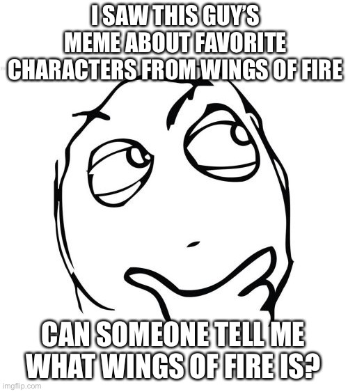 What is “wings of fire?” | I SAW THIS GUY’S MEME ABOUT FAVORITE CHARACTERS FROM WINGS OF FIRE; CAN SOMEONE TELL ME WHAT WINGS OF FIRE IS? | image tagged in memes,question rage face | made w/ Imgflip meme maker