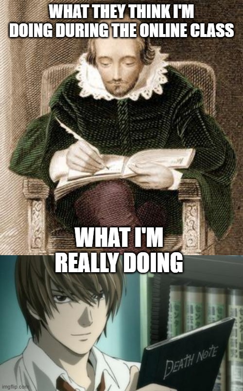 Who else is doing this? | WHAT THEY THINK I'M DOING DURING THE ONLINE CLASS; WHAT I'M REALLY DOING | image tagged in light - death note,shakespeare writing,death note,binge watching,online school | made w/ Imgflip meme maker