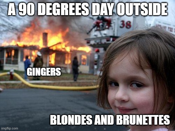 If anyone can understand this struggle.... | A 90 DEGREES DAY OUTSIDE; GINGERS; BLONDES AND BRUNETTES | image tagged in memes,disaster girl | made w/ Imgflip meme maker