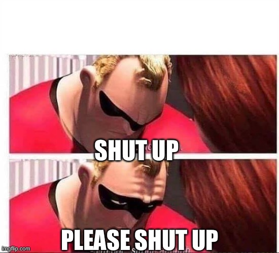 Mr Incredible Not Strong Enough | SHUT UP PLEASE SHUT UP | image tagged in mr incredible not strong enough | made w/ Imgflip meme maker