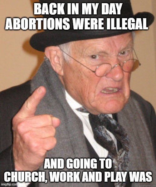 Back In My Day | BACK IN MY DAY ABORTIONS WERE ILLEGAL; AND GOING TO CHURCH, WORK AND PLAY WAS | image tagged in memes,back in my day | made w/ Imgflip meme maker