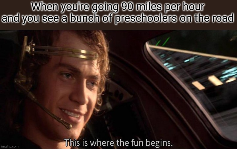 This is where the fun begins | When you're going 90 miles per hour and you see a bunch of preschoolers on the road | image tagged in this is where the fun begins | made w/ Imgflip meme maker