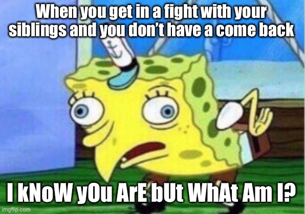 Mocking Spongebob Meme | When you get in a fight with your siblings and you don’t have a come back; I kNoW yOu ArE bUt WhAt Am I? | image tagged in memes,mocking spongebob | made w/ Imgflip meme maker
