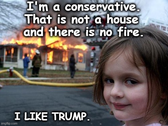 You'll wake up one morning and magically it will all be gone. It's a miracle. | I'm a conservative. That is not a house 
and there is no fire. I LIKE TRUMP. | image tagged in memes,disaster girl,trump,denial,delusion,deception | made w/ Imgflip meme maker