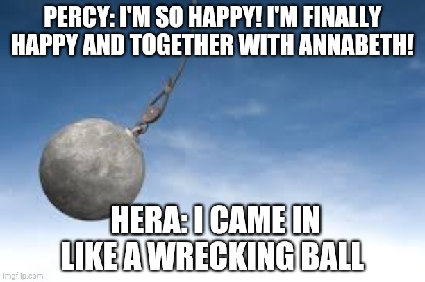 wrecking ball | PERCY: I'M SO HAPPY! I'M FINALLY HAPPY AND TOGETHER WITH ANNABETH! HERA: I CAME IN LIKE A WRECKING BALL | image tagged in wrecking ball | made w/ Imgflip meme maker