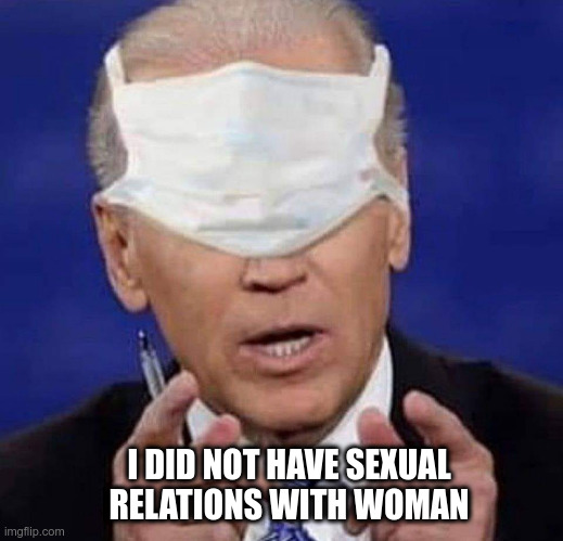 Joe, please sit down | I DID NOT HAVE SEXUAL RELATIONS WITH WOMAN | image tagged in creepy uncle joe biden,joe biden,denie denie denie,political meme | made w/ Imgflip meme maker