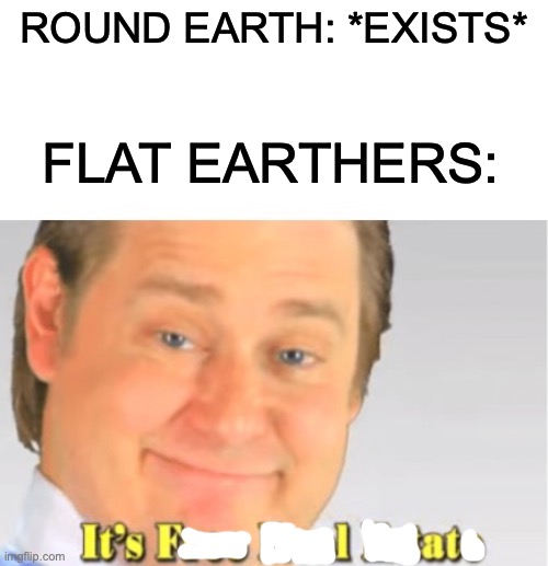 It's Free Real Estate | ROUND EARTH: *EXISTS*; FLAT EARTHERS: | image tagged in memes,it's free real estate | made w/ Imgflip meme maker