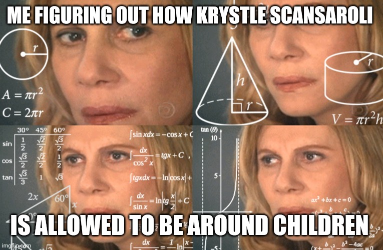 CONFUSED MATH LADY | ME FIGURING OUT HOW KRYSTLE SCANSAROLI; IS ALLOWED TO BE AROUND CHILDREN | image tagged in confused math lady | made w/ Imgflip meme maker