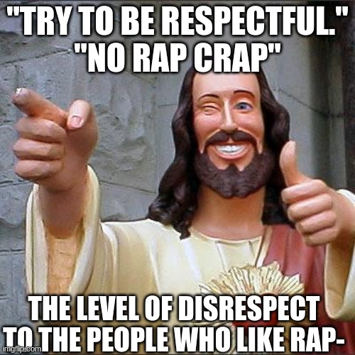 sorry but, really? | "TRY TO BE RESPECTFUL."
"NO RAP CRAP"; THE LEVEL OF DISRESPECT TO THE PEOPLE WHO LIKE RAP- | image tagged in memes,buddy christ | made w/ Imgflip meme maker