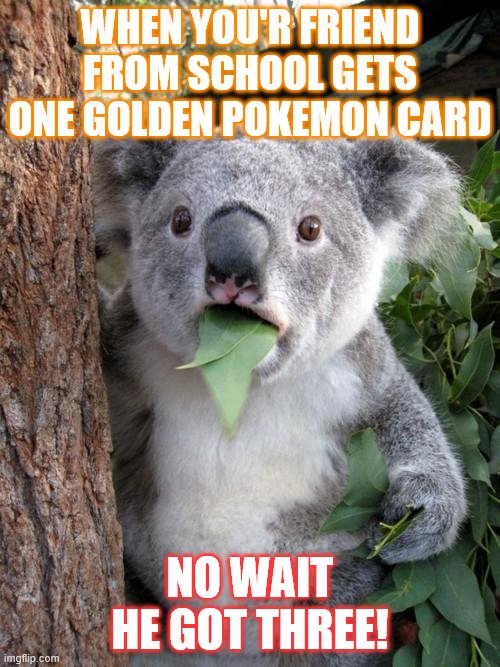 Surprised Koala Meme | WHEN YOU'R FRIEND FROM SCHOOL GETS ONE GOLDEN POKEMON CARD; NO WAIT HE GOT THREE! | image tagged in memes,surprised koala | made w/ Imgflip meme maker