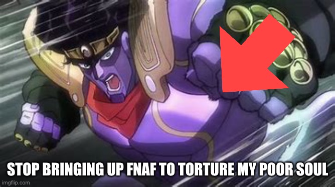 Star Platinum Punch Of Kill Everything | STOP BRINGING UP FNAF TO TORTURE MY POOR SOUL | image tagged in star platinum punch of kill everything | made w/ Imgflip meme maker