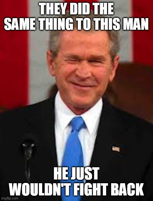 George Bush Meme | THEY DID THE SAME THING TO THIS MAN HE JUST WOULDN'T FIGHT BACK | image tagged in memes,george bush | made w/ Imgflip meme maker