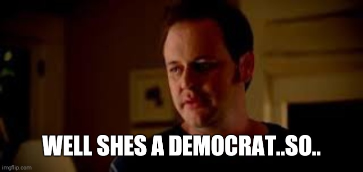 Statefarm "Well Shes A Guy So" | WELL SHES A DEMOCRAT..SO.. | image tagged in statefarm well shes a guy so | made w/ Imgflip meme maker