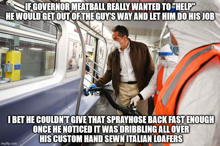 Governor Meatball | IF GOVERNOR MEATBALL REALLY WANTED TO "HELP" HE WOULD GET OUT OF THE GUY'S WAY AND LET HIM DO HIS JOB; I BET HE COULDN'T GIVE THAT SPRAYHOSE BACK FAST ENOUGH
ONCE HE NOTICED IT WAS DRIBBLING ALL OVER
HIS CUSTOM HAND SEWN ITALIAN LOAFERS | image tagged in cuomo | made w/ Imgflip meme maker