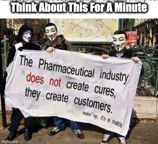Drugs | Think About This For A Minute | image tagged in big pharma,drugs,medical,medication,corruption | made w/ Imgflip meme maker