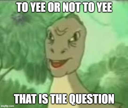 YEEEE | TO YEE OR NOT TO YEE; THAT IS THE QUESTION | image tagged in yeeee | made w/ Imgflip meme maker