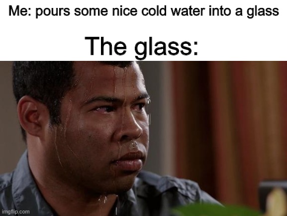 Me: pours some nice cold water into a glass; The glass: | image tagged in sweating bullets | made w/ Imgflip meme maker