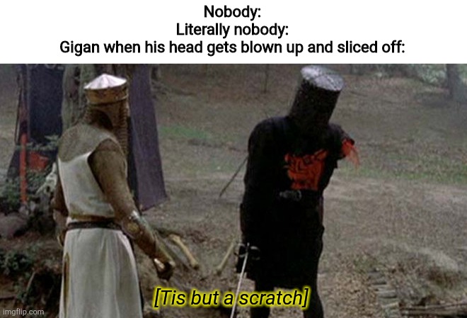 Tis but a scratch | Nobody:
Literally nobody:
Gigan when his head gets blown up and sliced off:; [Tis but a scratch] | image tagged in tis but a scratch | made w/ Imgflip meme maker