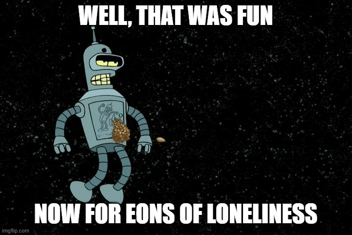 WELL, THAT WAS FUN; NOW FOR EONS OF LONELINESS | image tagged in memes | made w/ Imgflip meme maker