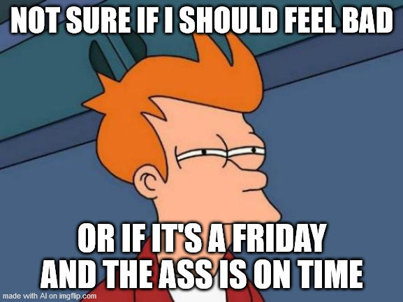 Futurama Fry Meme | NOT SURE IF I SHOULD FEEL BAD; OR IF IT'S A FRIDAY AND THE ASS IS ON TIME | image tagged in memes,futurama fry | made w/ Imgflip meme maker