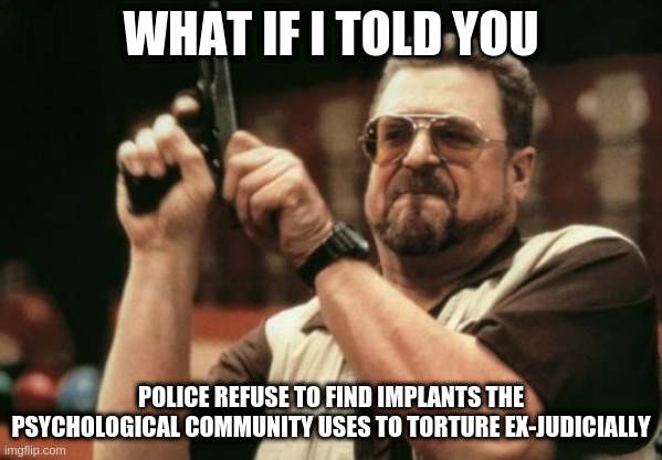 Am I The Only One Around Here | WHAT IF I TOLD YOU; POLICE REFUSE TO FIND IMPLANTS THE PSYCHOLOGICAL COMMUNITY USES TO TORTURE EX-JUDICIALLY | image tagged in memes,am i the only one around here | made w/ Imgflip meme maker