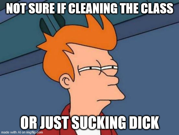 Futurama Fry Meme | NOT SURE IF CLEANING THE CLASS; OR JUST SUCKING DICK | image tagged in memes,futurama fry | made w/ Imgflip meme maker