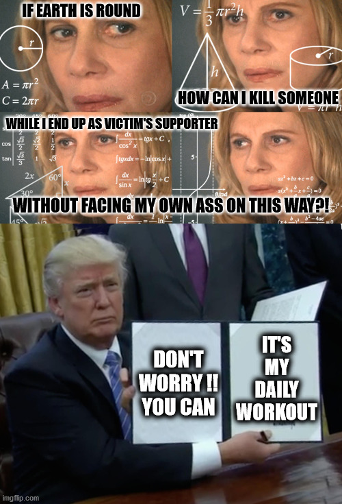 double standards | IF EARTH IS ROUND; HOW CAN I KILL SOMEONE; WHILE I END UP AS VICTIM'S SUPPORTER; WITHOUT FACING MY OWN ASS ON THIS WAY?! DON'T
WORRY !!

YOU CAN; IT'S
MY
DAILY
WORKOUT | image tagged in confused math lady,donald trump,double standards | made w/ Imgflip meme maker