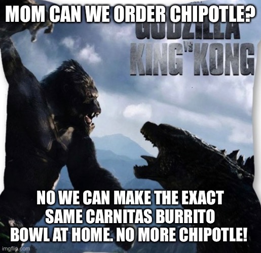 MOM CAN WE ORDER CHIPOTLE? NO WE CAN MAKE THE EXACT SAME CARNITAS BURRITO BOWL AT HOME. NO MORE CHIPOTLE! | image tagged in covid-19 | made w/ Imgflip meme maker