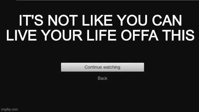 Are Still You Watching? (UPDATED) | IT'S NOT LIKE YOU CAN LIVE YOUR LIFE OFFA THIS | image tagged in are still you watching updated | made w/ Imgflip meme maker