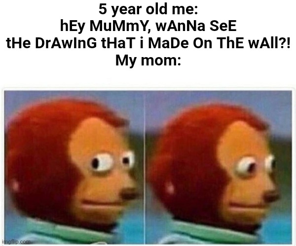 True story. I got yelled at afterwards by my parents | 5 year old me: hEy MuMmY, wAnNa SeE tHe DrAwInG tHaT i MaDe On ThE wAll?!
My mom: | image tagged in memes,monkey puppet,five,year old me,mom,true story | made w/ Imgflip meme maker
