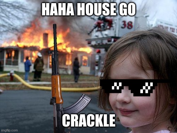 Burn, BURN!! | HAHA HOUSE GO; CRACKLE | image tagged in burn it down | made w/ Imgflip meme maker