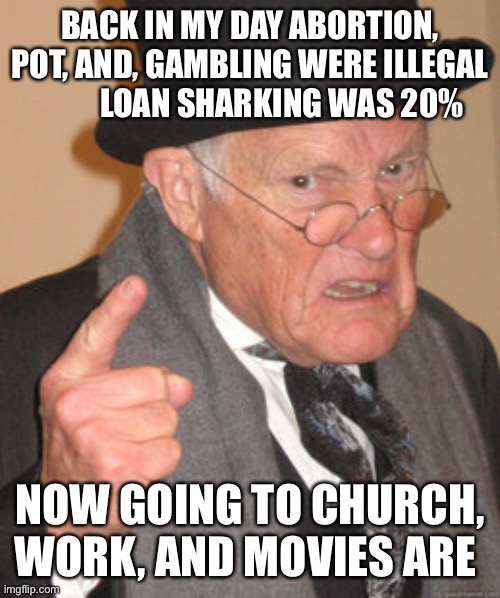Back in my day | BACK IN MY DAY ABORTION, POT, AND, GAMBLING WERE ILLEGAL           LOAN SHARKING WAS 20%; NOW GOING TO CHURCH, WORK, AND MOVIES ARE | image tagged in memes,back in my day,lockdown | made w/ Imgflip meme maker