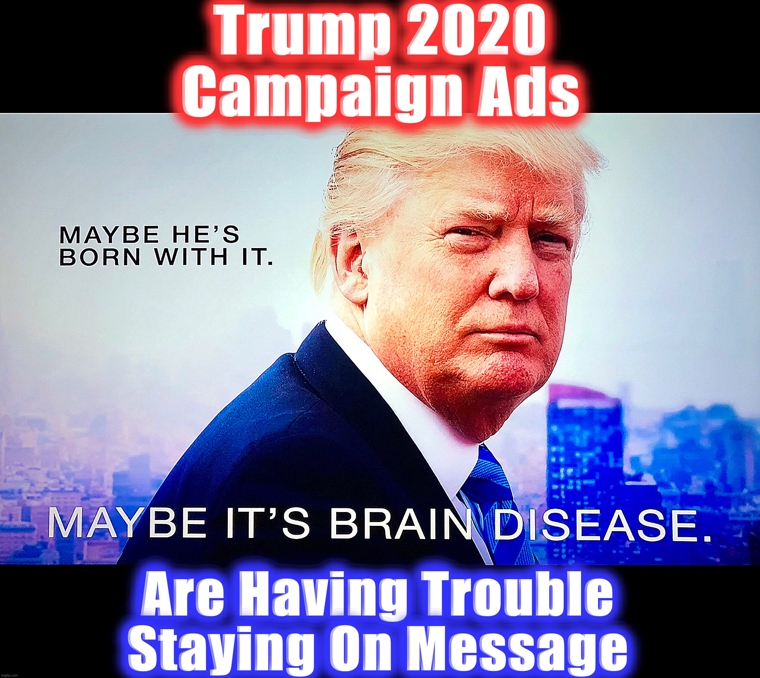 TRUMP 2020 | Trump 2020
Campaign Ads; Are Having Trouble
Staying On Message | image tagged in maga,captain trumps,memes,covidiots,world war c,trump 2020 | made w/ Imgflip meme maker