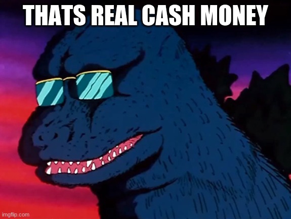 Cash Money Godzilla | THATS REAL CASH MONEY | image tagged in cash money godzilla | made w/ Imgflip meme maker