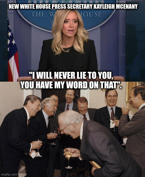New White House Press Secretary Kayleigh McEnany's first day | NEW WHITE HOUSE PRESS SECRETARY KAYLEIGH MCENANY; "I WILL NEVER LIE TO YOU, YOU HAVE MY WORD ON THAT". | image tagged in laughing politicians,first day,press secretary,political meme,lmao | made w/ Imgflip meme maker