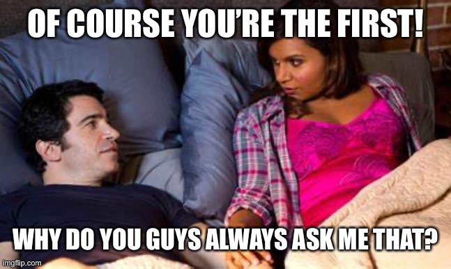 Of course you’re the first | OF COURSE YOU’RE THE FIRST! WHY DO YOU GUYS ALWAYS ASK ME THAT? | image tagged in girl,bed,funny | made w/ Imgflip meme maker