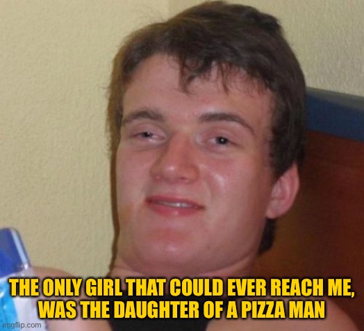 10 Guy Meme | THE ONLY GIRL THAT COULD EVER REACH ME,
WAS THE DAUGHTER OF A PIZZA MAN | image tagged in memes,10 guy | made w/ Imgflip meme maker