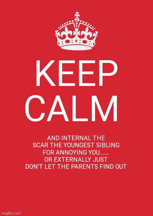 Keep Calm And Carry On Red | KEEP CALM; AND INTERNAL THE SCAR THE YOUNGEST SIBLING FOR ANNOYING YOU........ OR EXTERNALLY JUST DON'T LET THE PARENTS FIND OUT | image tagged in memes,keep calm and carry on red | made w/ Imgflip meme maker