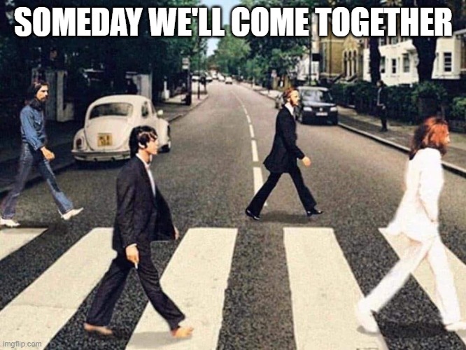 Someday we'll come together |  SOMEDAY WE'LL COME TOGETHER | image tagged in the beatles | made w/ Imgflip meme maker