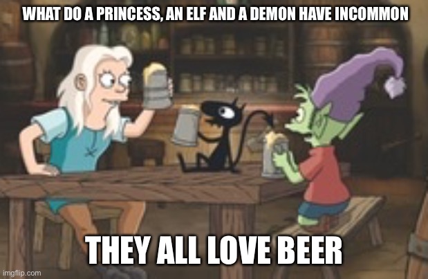 A Princess an Elf and a Demon | WHAT DO A PRINCESS, AN ELF AND A DEMON HAVE INCOMMON; THEY ALL LOVE BEER | image tagged in beer,tv,disenchantment | made w/ Imgflip meme maker