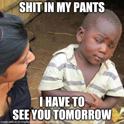 Third World Skeptical Kid | SHIT IN MY PANTS; I HAVE TO SEE YOU TOMORROW | image tagged in memes,third world skeptical kid | made w/ Imgflip meme maker