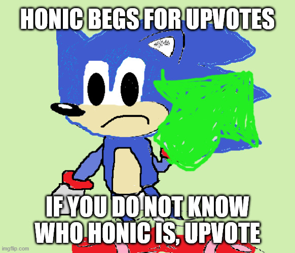 Honic | HONIC BEGS FOR UPVOTES; IF YOU DO NOT KNOW WHO HONIC IS, UPVOTE | image tagged in honic | made w/ Imgflip meme maker