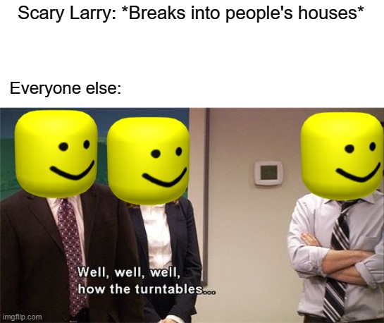 Roblox memes #25 |  Scary Larry: *Breaks into people's houses*; Everyone else: | image tagged in how the turntables | made w/ Imgflip meme maker