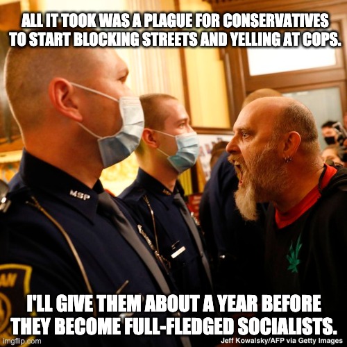 When blue lives stop mattering. | ALL IT TOOK WAS A PLAGUE FOR CONSERVATIVES TO START BLOCKING STREETS AND YELLING AT COPS. I'LL GIVE THEM ABOUT A YEAR BEFORE THEY BECOME FULL-FLEDGED SOCIALISTS. | image tagged in coronavirus,covid-19,blue lives matter,acab | made w/ Imgflip meme maker