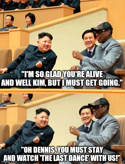 The last dance | "I'M SO GLAD YOU'RE ALIVE AND WELL KIM, BUT I MUST GET GOING."; "OH DENNIS, YOU MUST STAY AND WATCH 'THE LAST DANCE' WITH US!" | image tagged in kim jong un,dennis rodman,chicago bulls | made w/ Imgflip meme maker