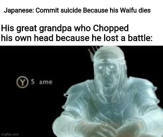 Imperial vs Modern | Japanese: Commit suicide Because his Waifu dies; His great grandpa who Chopped his own head because he lost a battle: | image tagged in same,japanese | made w/ Imgflip meme maker