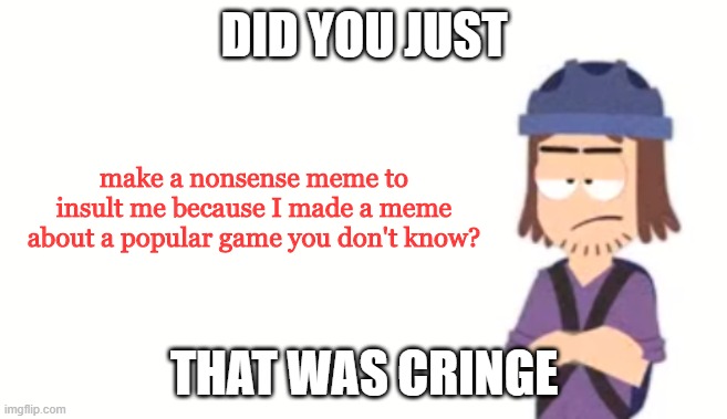 DID YOU JUST THAT WAS CRINGE make a nonsense meme to insult me because I made a meme about a popular game you don't know? | made w/ Imgflip meme maker