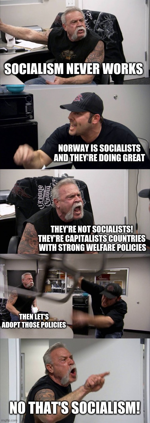 Socialism does or not work | SOCIALISM NEVER WORKS; NORWAY IS SOCIALISTS AND THEY'RE DOING GREAT; THEY'RE NOT SOCIALISTS! THEY'RE CAPITALISTS COUNTRIES  WITH STRONG WELFARE POLICIES; THEN LET'S ADOPT THOSE POLICIES; NO THAT'S SOCIALISM! | image tagged in memes,american chopper argument | made w/ Imgflip meme maker